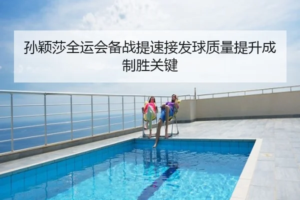 孙颖莎全运会备战提速接发球质量提升成制胜关键