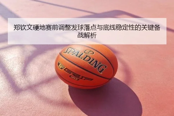 郑钦文硬地赛前调整发球落点与底线稳定性的关键备战解析
