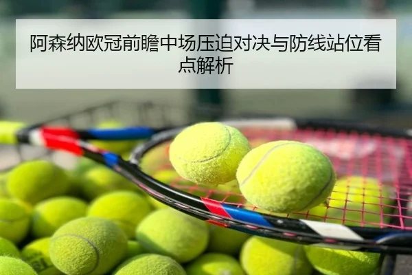阿森纳欧冠前瞻中场压迫对决与防线站位看点解析
