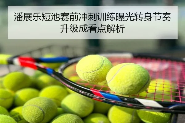 潘展乐短池赛前冲刺训练曝光转身节奏升级成看点解析