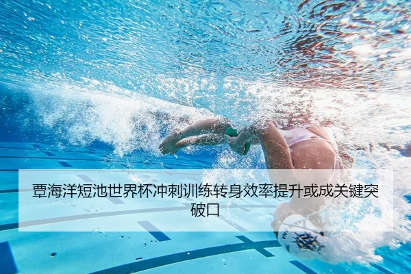 覃海洋短池世界杯冲刺训练转身效率提升或成关键突破口